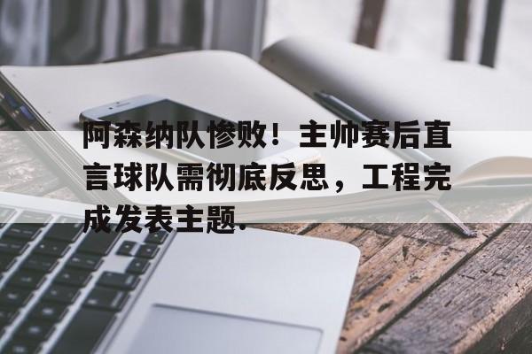 欧宝体育官网阿森纳队惨败！主帅赛后直言球队需彻底反思，工程完成发表主题.的简单介绍