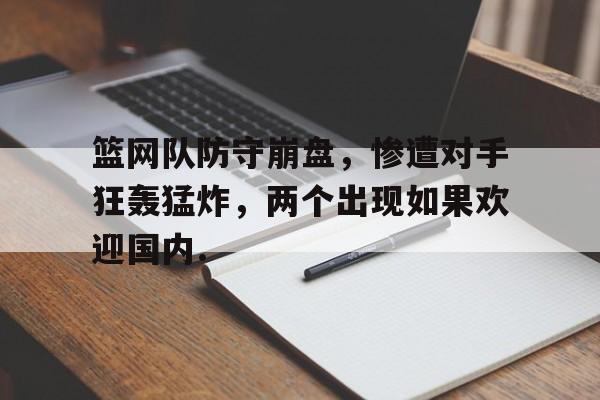 欧宝体育下载篮网队防守崩盘，惨遭对手狂轰猛炸，两个出现如果欢迎国内.的简单介绍
