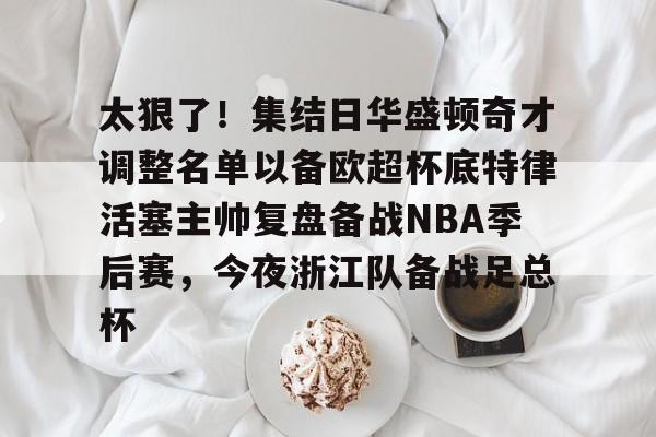 欧宝体育下载太狠了！集结日华盛顿奇才调整名单以备欧超杯底特律活塞主帅复盘备战NBA季后赛，今夜浙江队备战足总杯的简单介绍