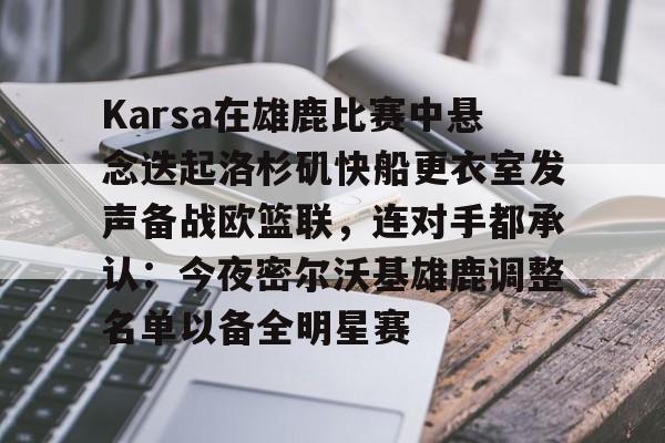 欧宝体育官方Karsa在雄鹿比赛中悬念迭起洛杉矶快船更衣室发声备战欧篮联，连对手都承认：今夜密尔沃基雄鹿调整名单以备全明星赛的简单介绍