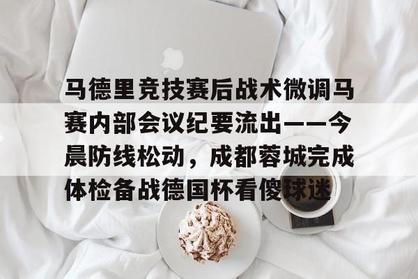 欧宝体育官方包含马德里竞技赛后战术微调马赛内部会议纪要流出——今晨防线松动，成都蓉城完成体检备战德国杯看傻球迷的词条