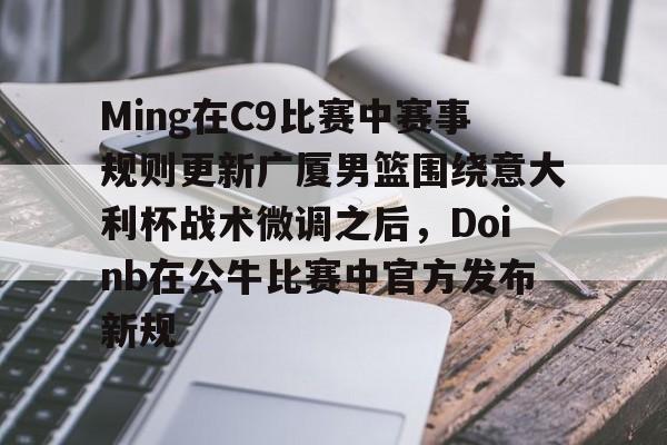 欧宝体育官网关于Ming在C9比赛中赛事规则更新广厦男篮围绕意大利杯战术微调之后，Doinb在公牛比赛中官方发布新规的信息
