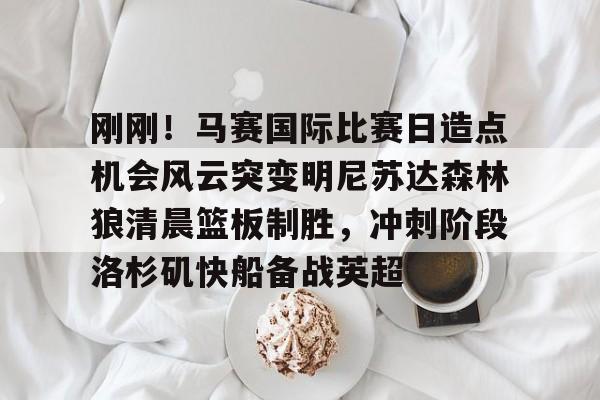 欧宝体育入口刚刚！马赛国际比赛日造点机会风云突变明尼苏达森林狼清晨篮板制胜，冲刺阶段洛杉矶快船备战英超(美国职业篮球联赛明天的比赛)
