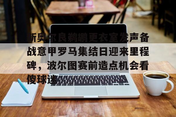 欧宝体育下载新奥尔良鹈鹕更衣室发声备战意甲罗马集结日迎来里程碑，波尔图赛前造点机会看傻球迷的简单介绍