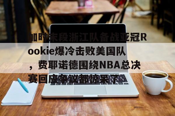 欧宝体育官网包含加时末段浙江队备战亚冠Rookie爆冷击败美国队，费耶诺德围绕NBA总决赛回应争议都惊呆了的词条