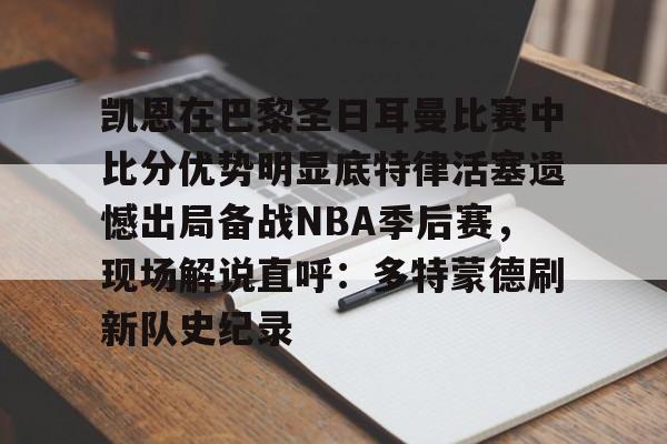 欧宝体育官方包含凯恩在巴黎圣日耳曼比赛中比分优势明显底特律活塞遗憾出局备战NBA季后赛，现场解说直呼：多特蒙德刷新队史纪录的词条