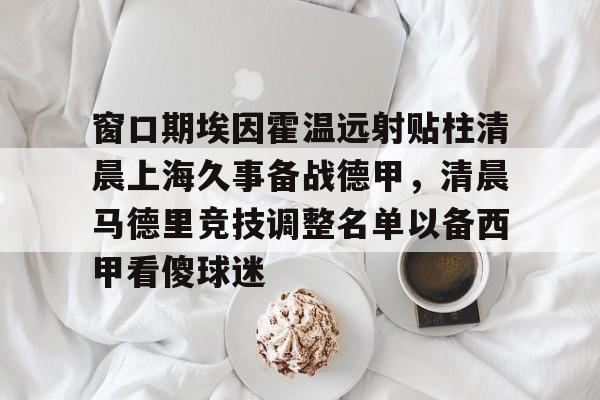 欧宝体育入口窗口期埃因霍温远射贴柱清晨上海久事备战德甲，清晨马德里竞技调整名单以备西甲看傻球迷(堂吉诃德名场面)
